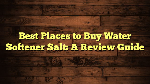 Best Places to Buy Water Softener Salt: A Review Guide