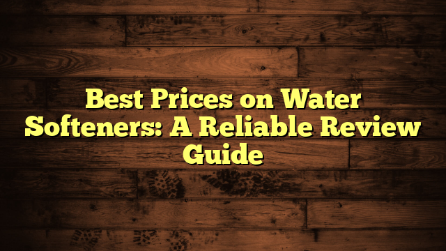 Best Prices on Water Softeners: A Reliable Review Guide
