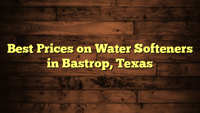 Best Prices on Water Softeners in Bastrop, Texas