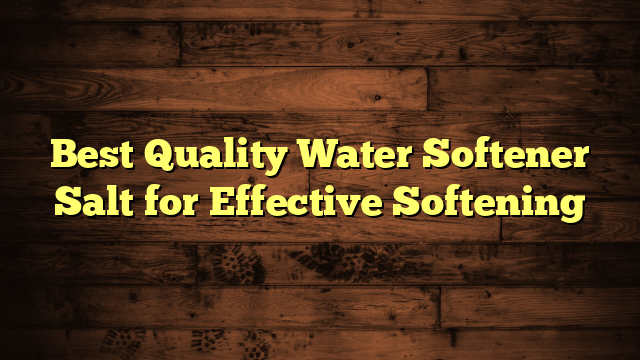 Best Quality Water Softener Salt for Effective Softening