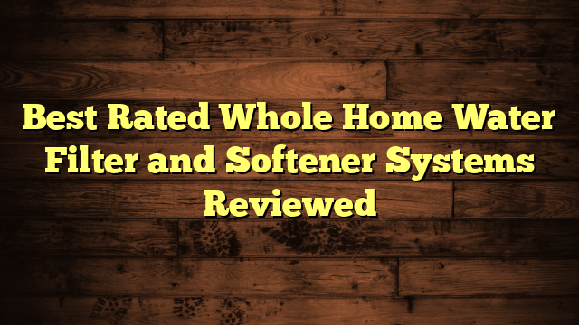 Best Rated Whole Home Water Filter and Softener Systems Reviewed