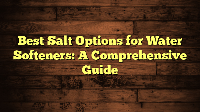 Best Salt Options for Water Softeners: A Comprehensive Guide