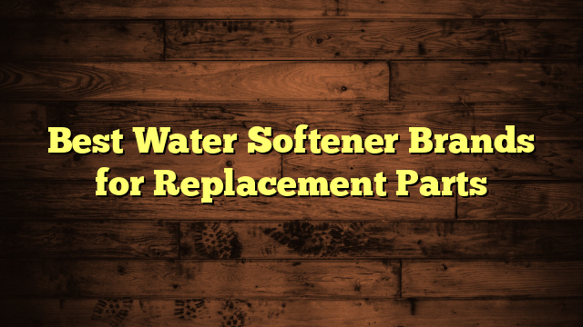 Best Water Softener Brands for Replacement Parts