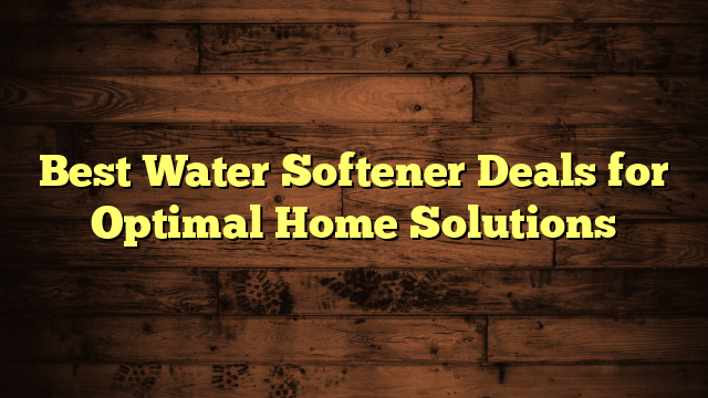 Best Water Softener Deals for Optimal Home Solutions