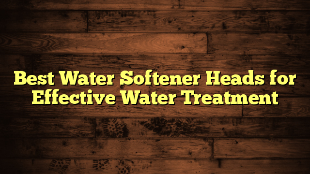 Best Water Softener Heads for Effective Water Treatment