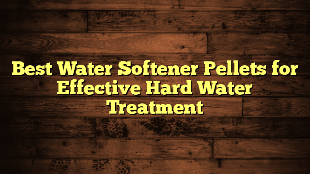 Best Water Softener Pellets for Effective Hard Water Treatment