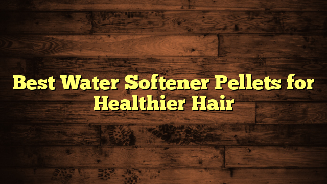 Best Water Softener Pellets for Healthier Hair