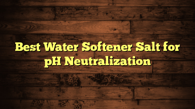 Best Water Softener Salt for pH Neutralization