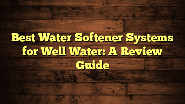 Best Water Softener Systems for Well Water: A Review Guide