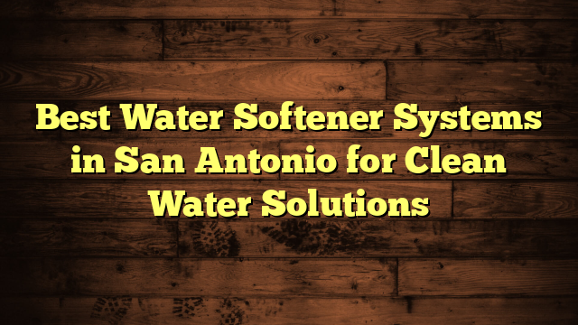 Best Water Softener Systems in San Antonio for Clean Water Solutions