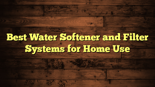 Best Water Softener and Filter Systems for Home Use