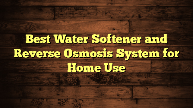 Best Water Softener and Reverse Osmosis System for Home Use