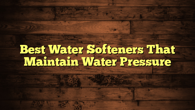 Best Water Softeners That Maintain Water Pressure