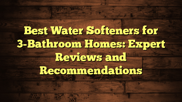 Best Water Softeners for 3-Bathroom Homes: Expert Reviews and Recommendations