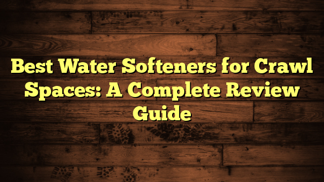 Best Water Softeners for Crawl Spaces: A Complete Review Guide