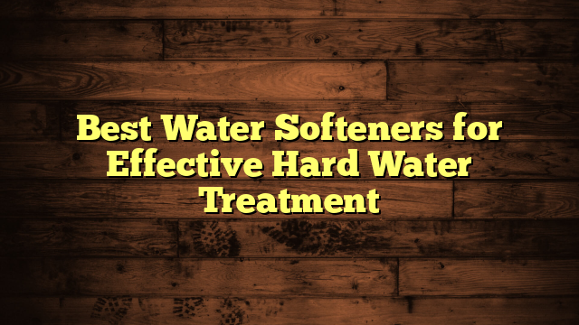 Best Water Softeners for Effective Hard Water Treatment