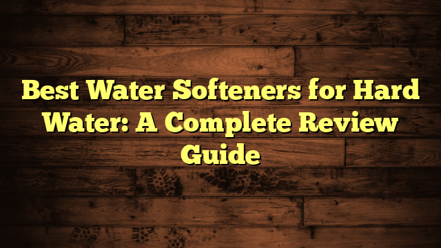 Best Water Softeners for Hard Water: A Complete Review Guide