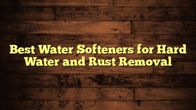 Best Water Softeners for Hard Water and Rust Removal