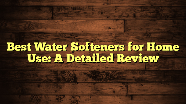 Best Water Softeners for Home Use: A Detailed Review