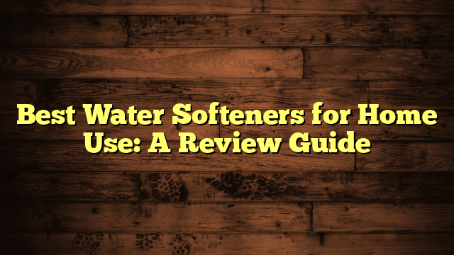 Best Water Softeners for Home Use: A Review Guide