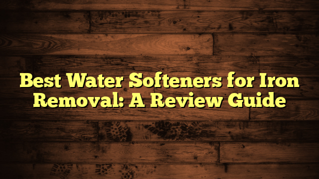 Best Water Softeners for Iron Removal: A Review Guide