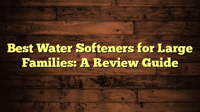 Best Water Softeners for Large Families: A Review Guide