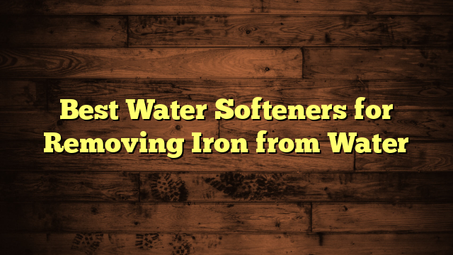 Best Water Softeners for Removing Iron from Water