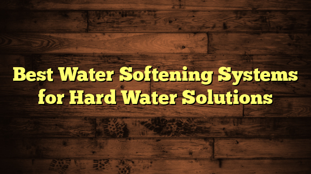 Best Water Softening Systems for Hard Water Solutions