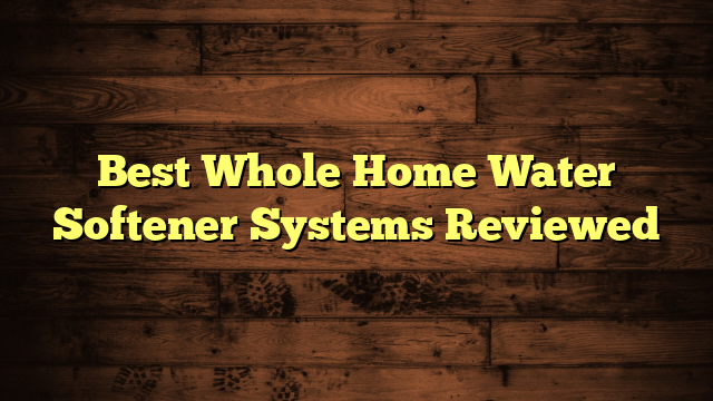 Best Whole Home Water Softener Systems Reviewed