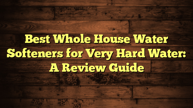 Best Whole House Water Softeners for Very Hard Water: A Review Guide