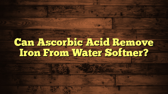 Can Ascorbic Acid Remove Iron From Water Softner?