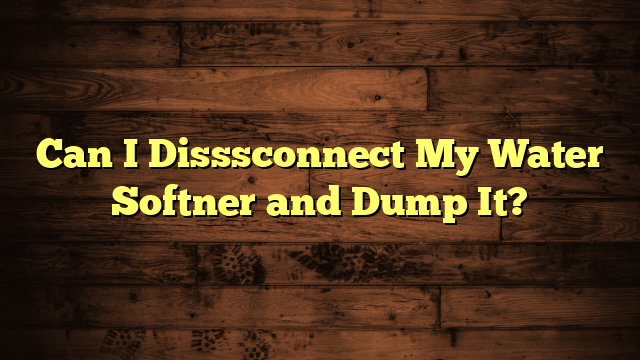 Can I Disssconnect My Water Softner and Dump It?