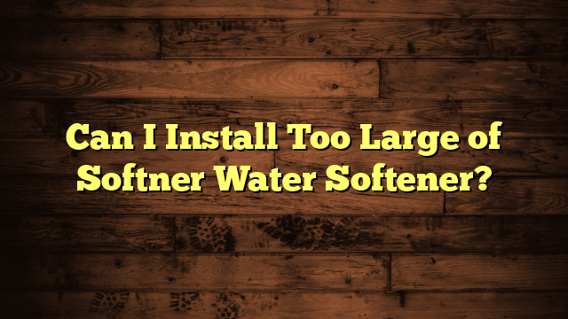 Can I Install Too Large of Softner Water Softener?