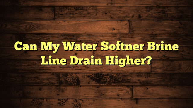 Can My Water Softner Brine Line Drain Higher?