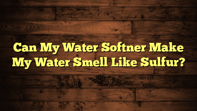 Can My Water Softner Make My Water Smell Like Sulfur?