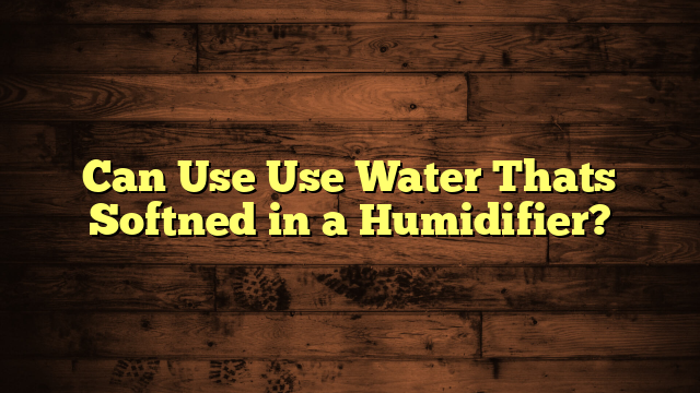 Can Use Use Water Thats Softned in a Humidifier?