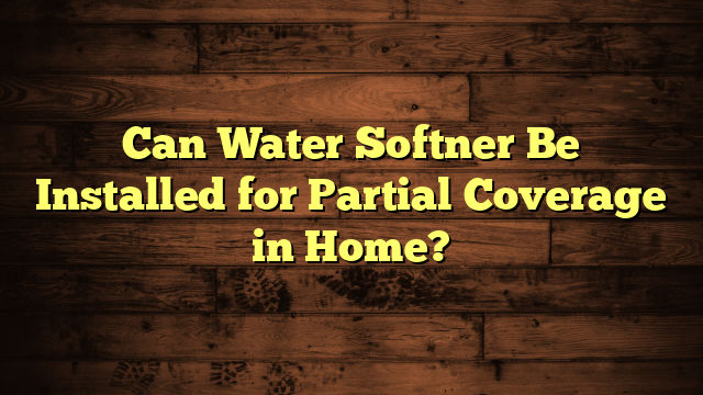Can Water Softner Be Installed for Partial Coverage in Home?