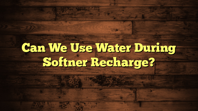 Can We Use Water During Softner Recharge?