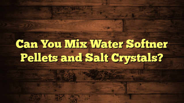 Can You Mix Water Softner Pellets and Salt Crystals?