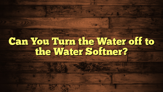 Can You Turn the Water off to the Water Softner?