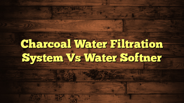 Charcoal Water Filtration System Vs Water Softner