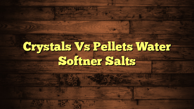 Crystals Vs Pellets Water Softner Salts