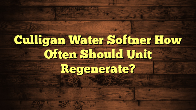 Culligan Water Softner How Often Should Unit Regenerate?