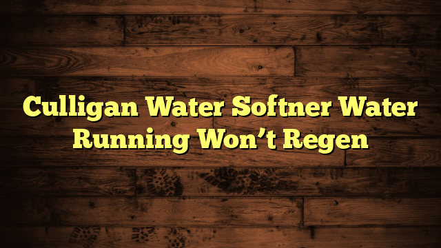 Culligan Water Softner Water Running Won’t Regen