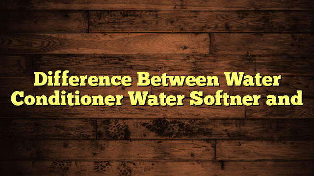 Difference Between Water Conditioner Water Softner and