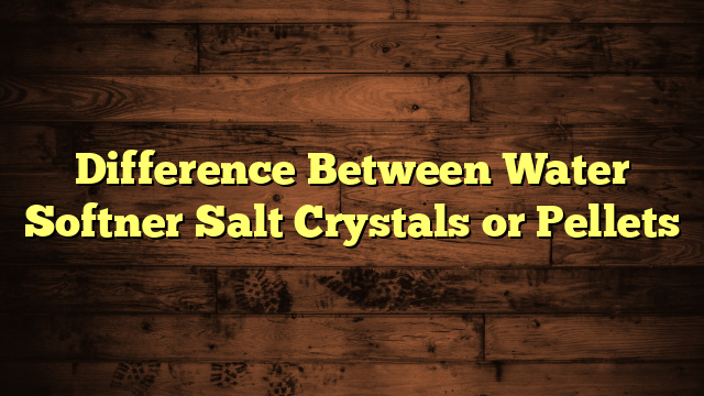 Difference Between Water Softner Salt Crystals or Pellets