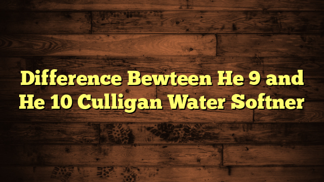 Difference Bewteen He 9 and He 10 Culligan Water Softner
