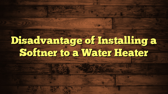 Disadvantage of Installing a Softner to a Water Heater