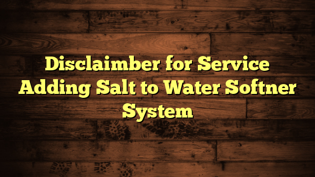 Disclaimber for Service Adding Salt to Water Softner System