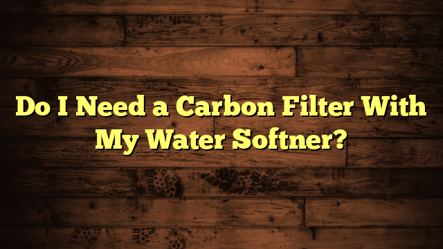 Do I Need a Carbon Filter With My Water Softner?